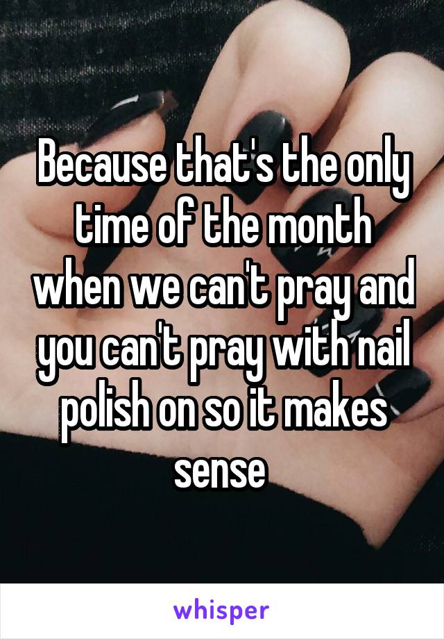 Because that's the only time of the month when we can't pray and you can't pray with nail polish on so it makes sense 