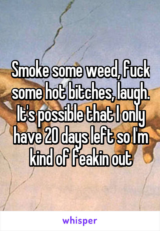 Smoke some weed, fuck some hot bitches, laugh.
It's possible that I only have 20 days left so I'm kind of feakin out