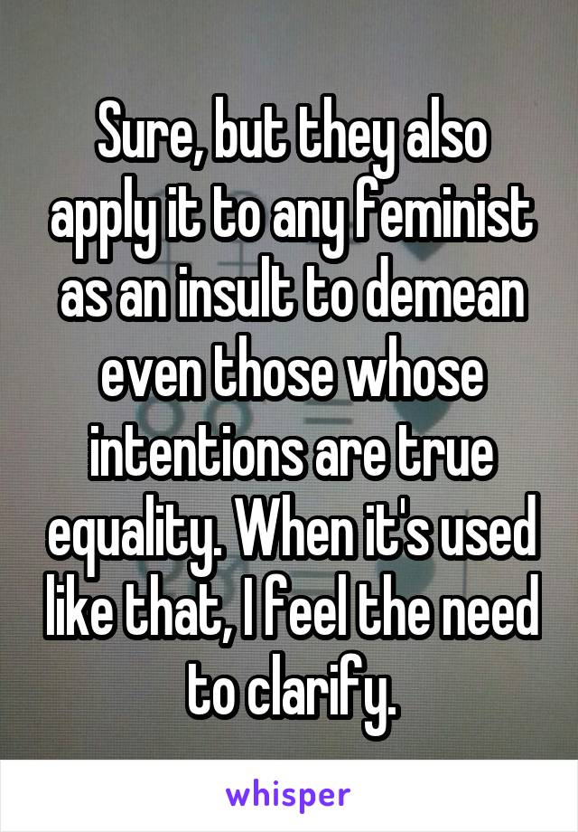 Sure, but they also apply it to any feminist as an insult to demean even those whose intentions are true equality. When it's used like that, I feel the need to clarify.