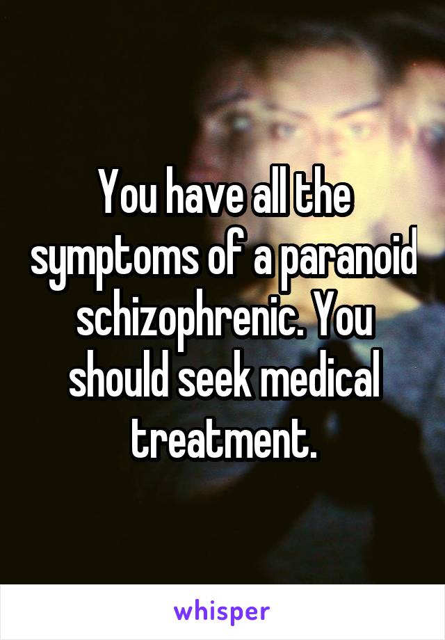 You have all the symptoms of a paranoid schizophrenic. You should seek medical treatment.