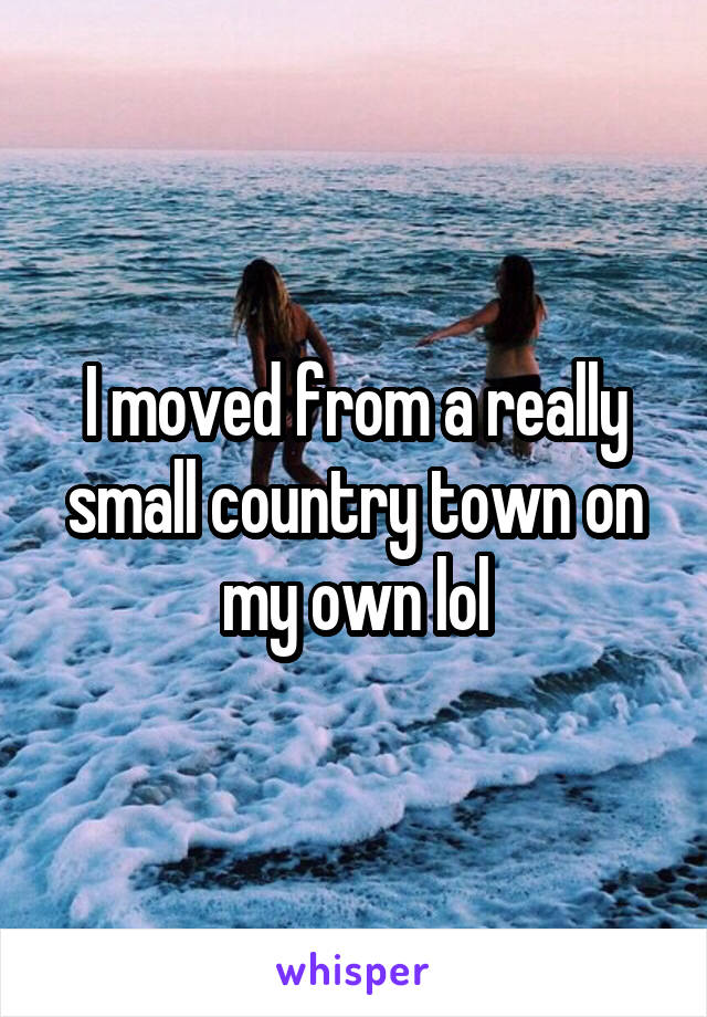 I moved from a really small country town on my own lol
