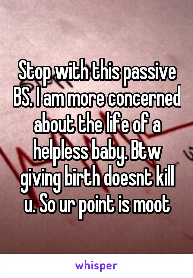 Stop with this passive BS. I am more concerned about the life of a helpless baby. Btw giving birth doesnt kill u. So ur point is moot