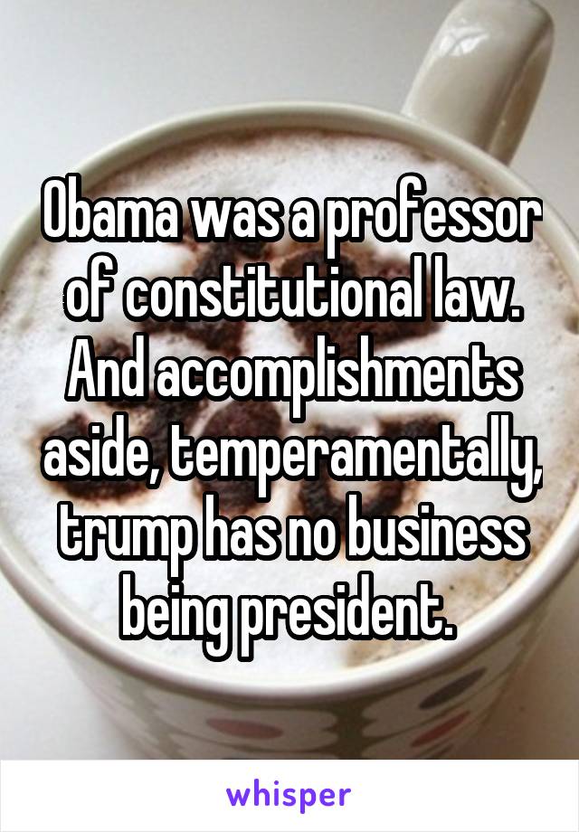Obama was a professor of constitutional law. And accomplishments aside, temperamentally, trump has no business being president. 