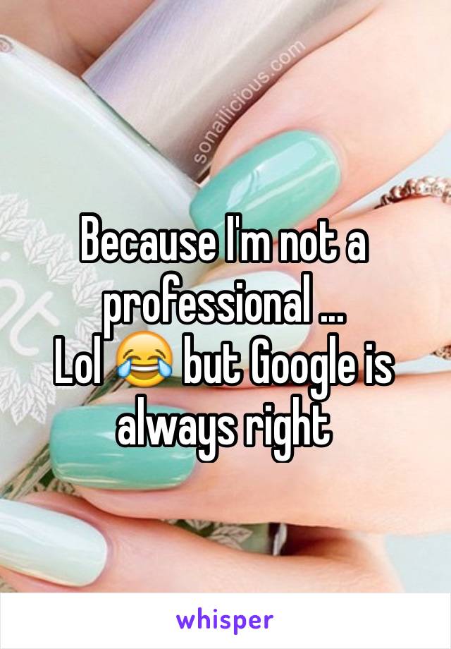 Because I'm not a professional ...
Lol 😂 but Google is always right