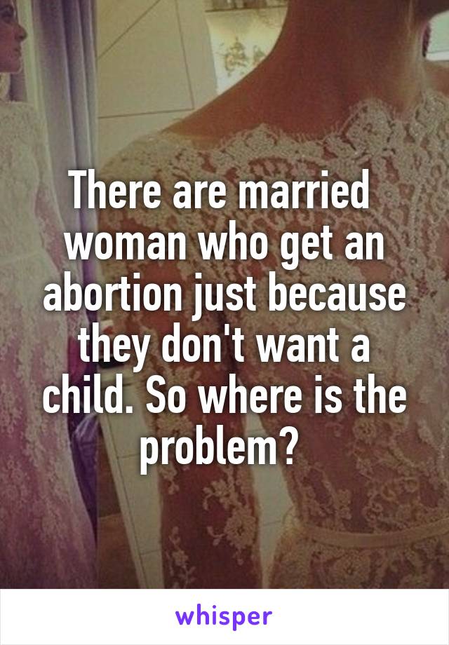 There are married  woman who get an abortion just because they don't want a child. So where is the problem? 