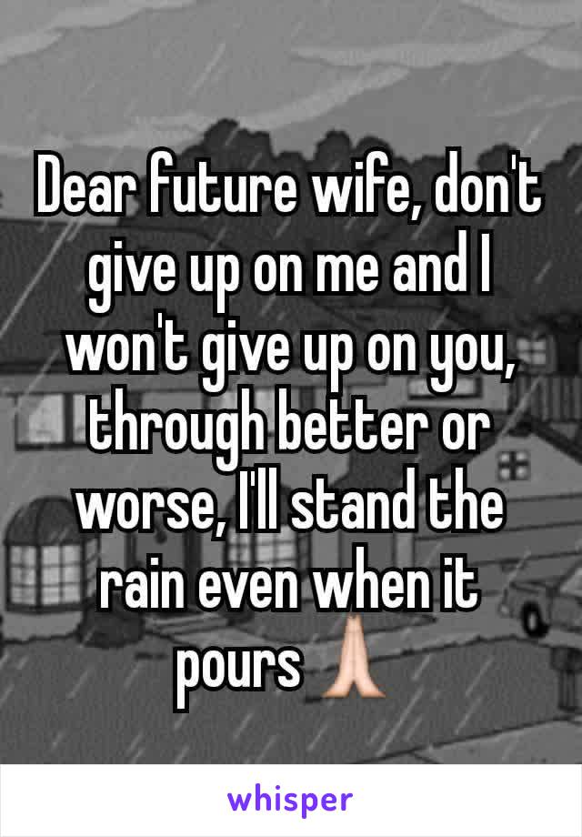 Dear future wife, don't give up on me and I won't give up on you, through better or worse, I'll stand the rain even when it pours🙏