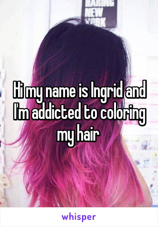 Hi my name is Ingrid and I'm addicted to coloring my hair 