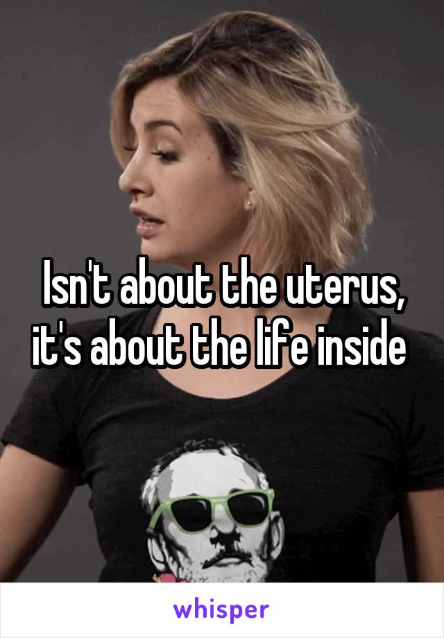 Isn't about the uterus, it's about the life inside 