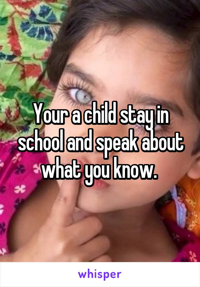 Your a child stay in school and speak about what you know. 