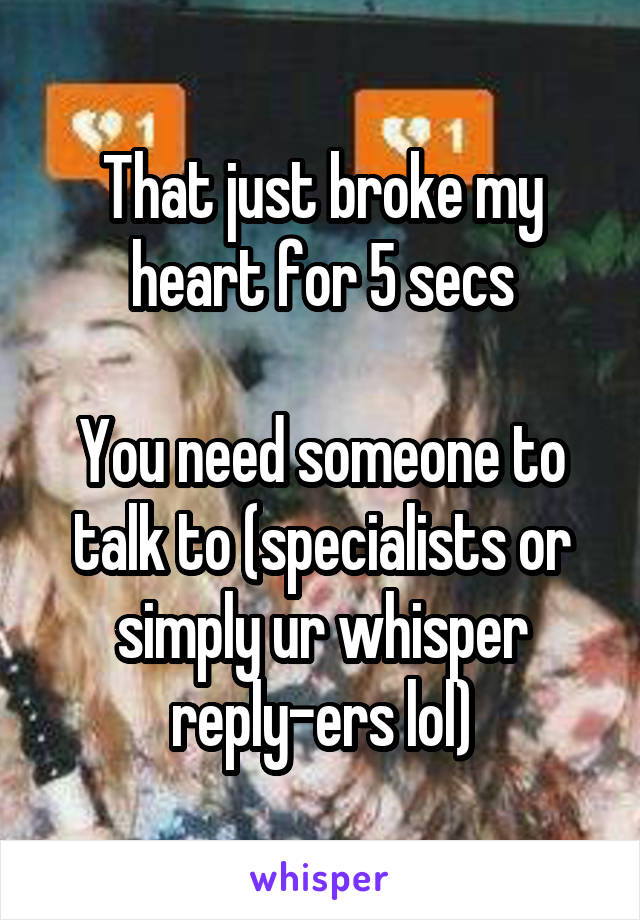 That just broke my heart for 5 secs

You need someone to talk to (specialists or simply ur whisper reply-ers lol)