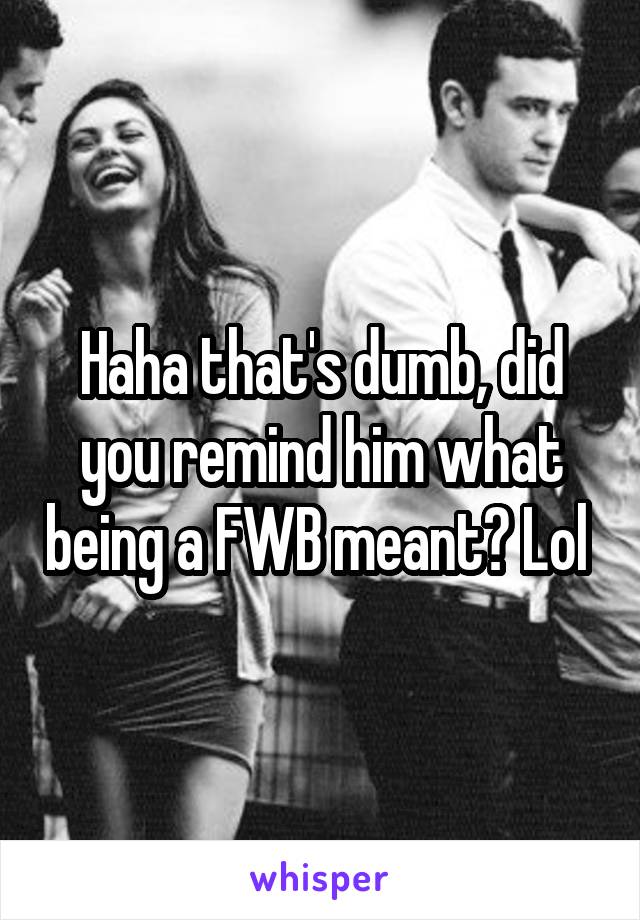 Haha that's dumb, did you remind him what being a FWB meant? Lol 