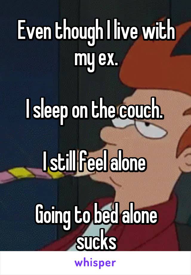 Even though I live with my ex.

I sleep on the couch. 

I still feel alone 

Going to bed alone sucks