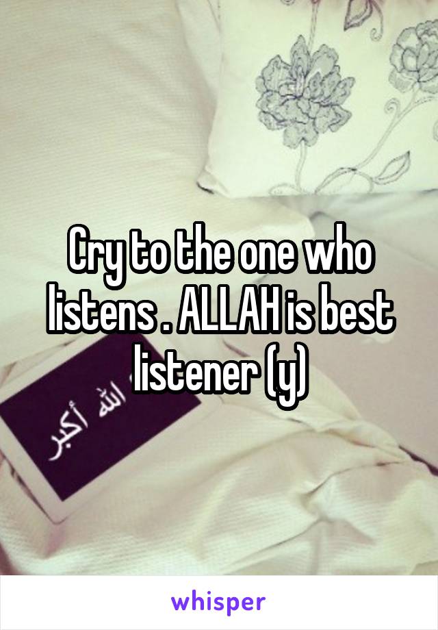 Cry to the one who listens . ALLAH is best listener (y)