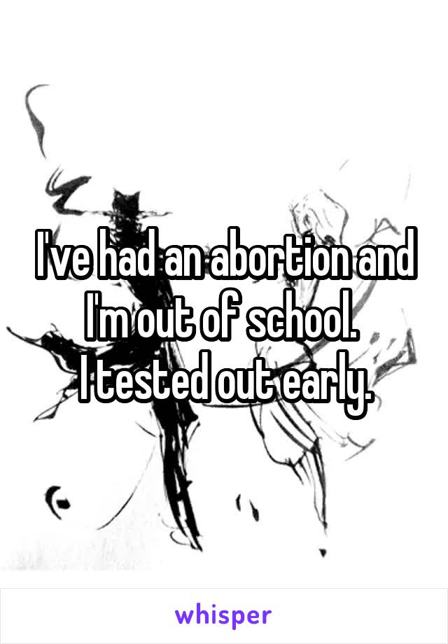 I've had an abortion and I'm out of school. 
I tested out early.