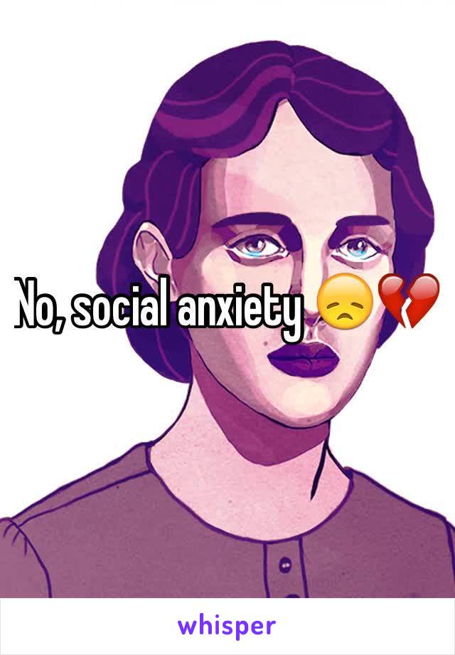 No, social anxiety 😞💔