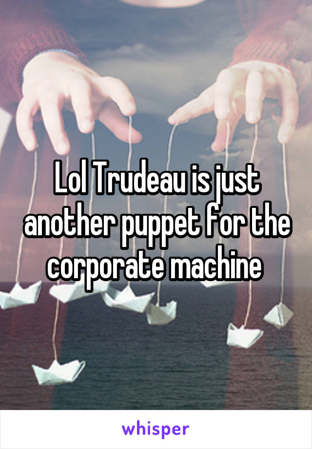 Lol Trudeau is just another puppet for the corporate machine 