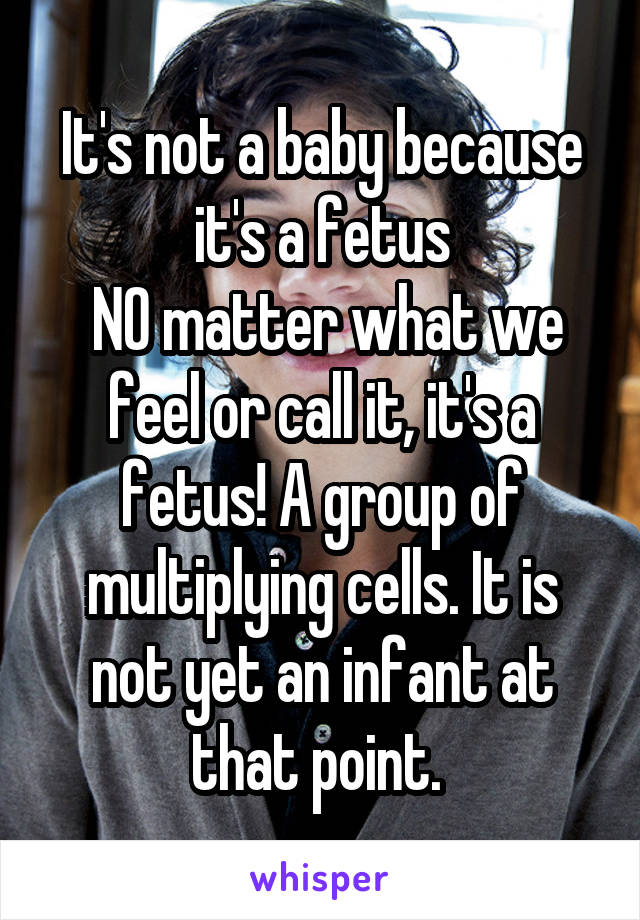 It's not a baby because it's a fetus
 NO matter what we feel or call it, it's a fetus! A group of multiplying cells. It is not yet an infant at that point. 