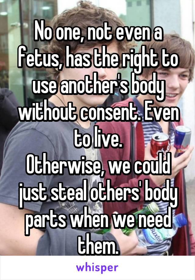 No one, not even a fetus, has the right to use another's body without consent. Even to live.
Otherwise, we could just steal others' body parts when we need them.