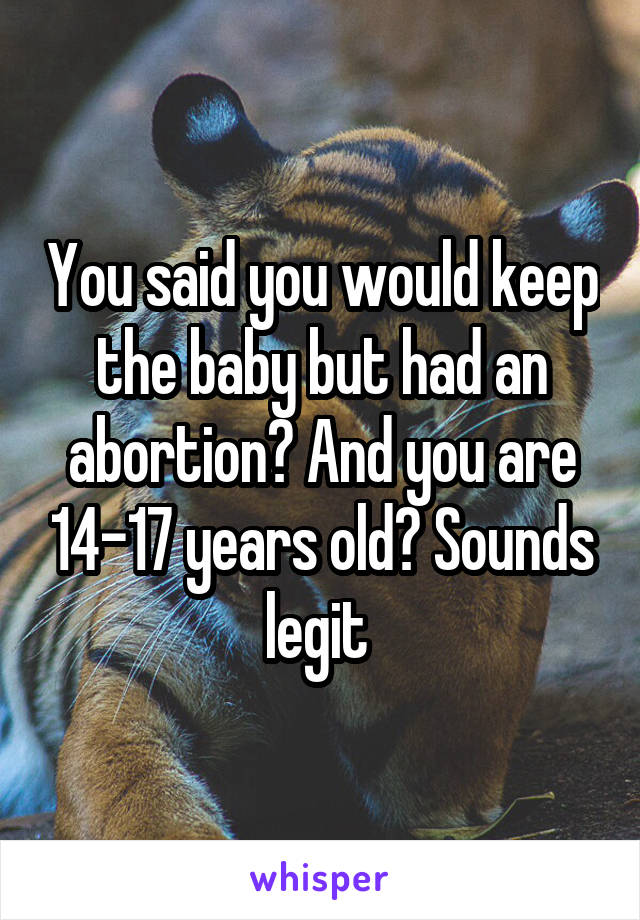 You said you would keep the baby but had an abortion? And you are 14-17 years old? Sounds legit 