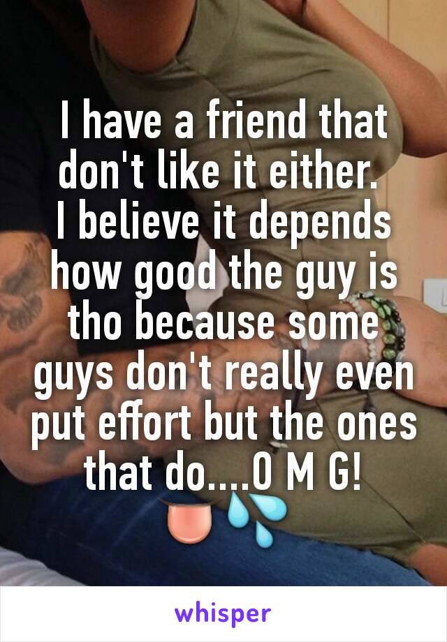 I have a friend that don't like it either. 
I believe it depends how good the guy is tho because some guys don't really even put effort but the ones that do....O M G!
👅💦