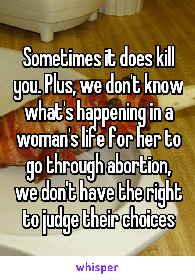 Sometimes it does kill you. Plus, we don't know what's happening in a woman's life for her to go through abortion, we don't have the right to judge their choices