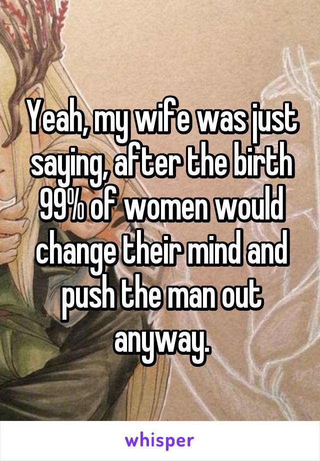 Yeah, my wife was just saying, after the birth 99% of women would change their mind and push the man out anyway.