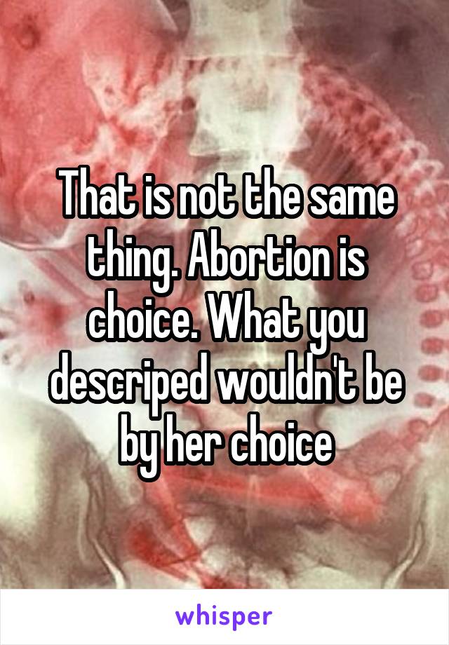 That is not the same thing. Abortion is choice. What you descriped wouldn't be by her choice