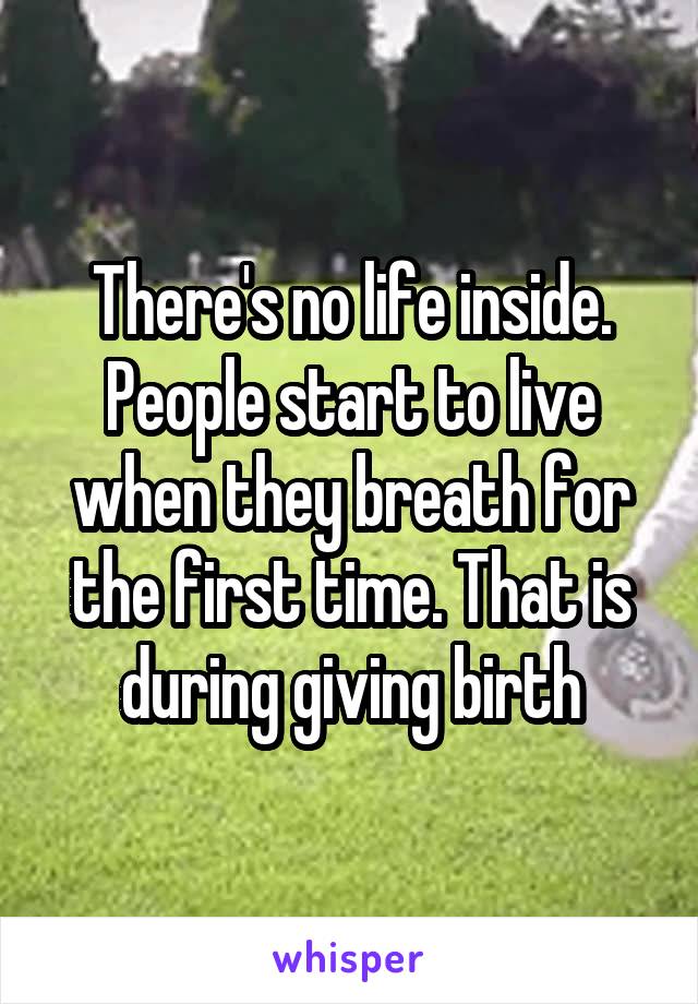 There's no life inside. People start to live when they breath for the first time. That is during giving birth