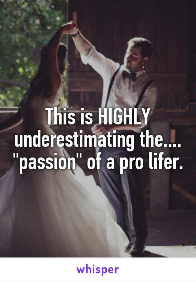 This is HIGHLY underestimating the.... "passion" of a pro lifer.