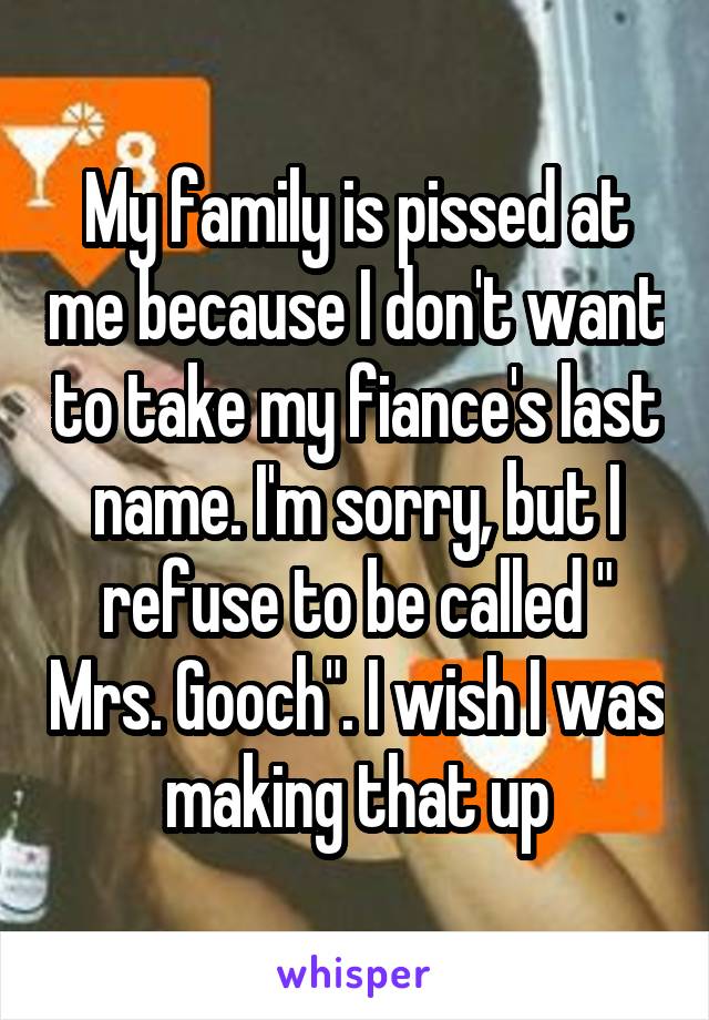 My family is pissed at me because I don't want to take my fiance's last name. I'm sorry, but I refuse to be called " Mrs. Gooch". I wish I was making that up