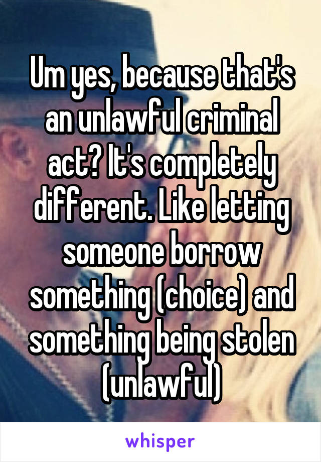 Um yes, because that's an unlawful criminal act? It's completely different. Like letting someone borrow something (choice) and something being stolen (unlawful)