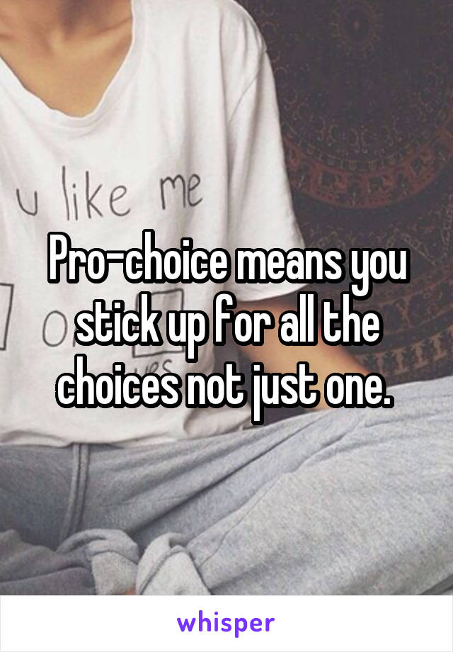 Pro-choice means you stick up for all the choices not just one. 