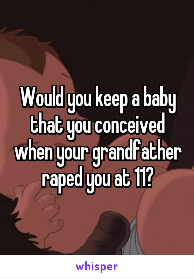 Would you keep a baby that you conceived when your grandfather raped you at 11?