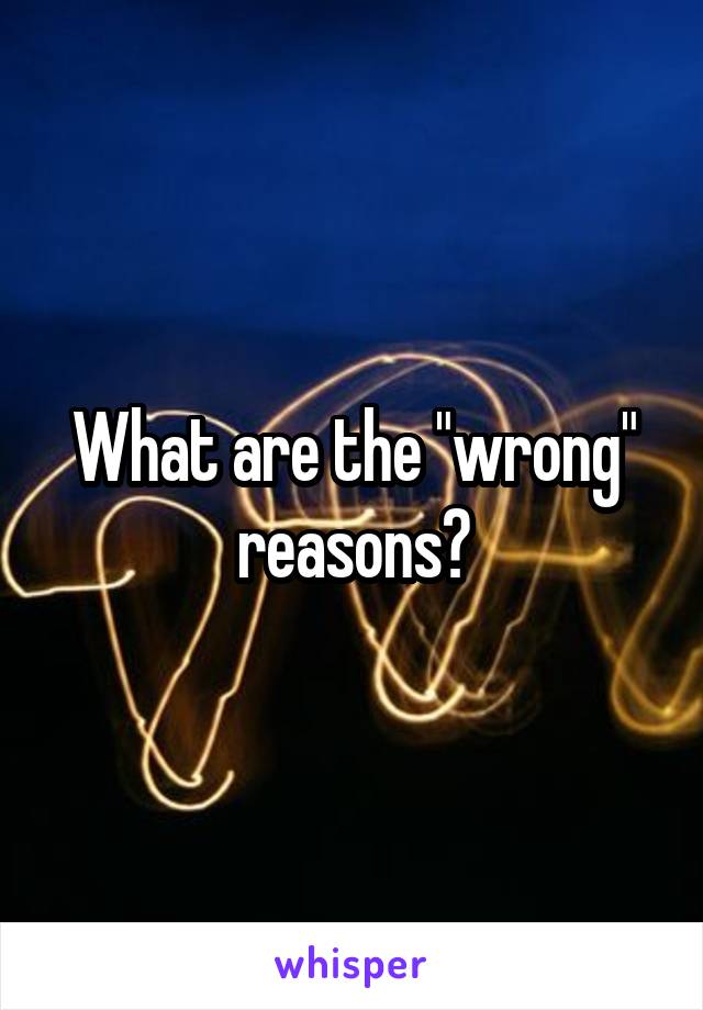 What are the "wrong" reasons?