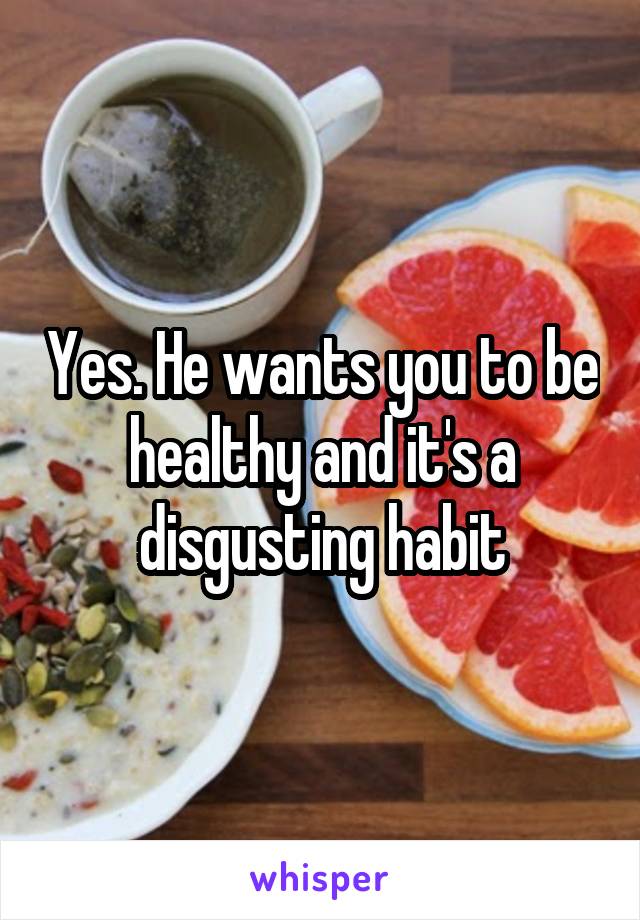 Yes. He wants you to be healthy and it's a disgusting habit