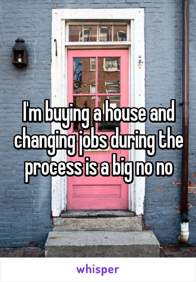 I'm buying a house and changing jobs during the process is a big no no