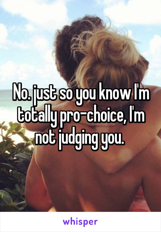 No. just so you know I'm totally pro-choice, I'm not judging you. 