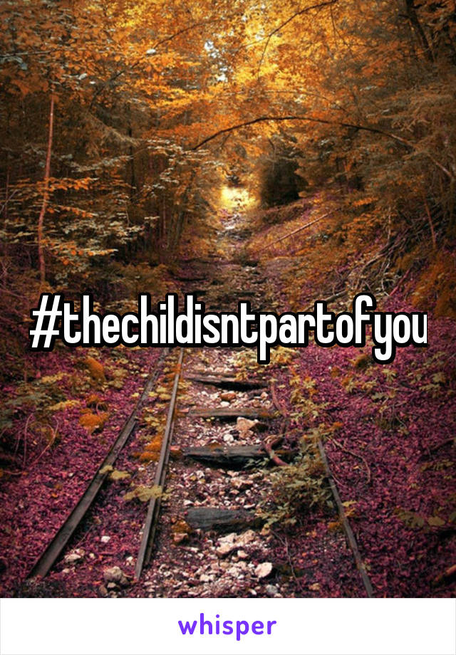 #thechildisntpartofyou