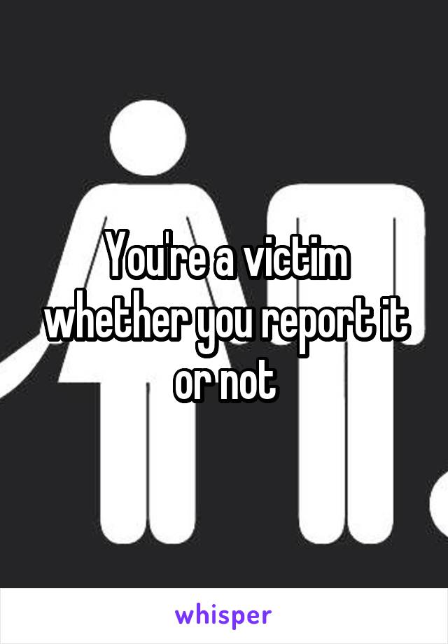 You're a victim whether you report it or not