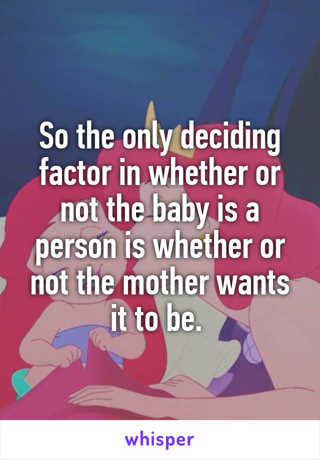 So the only deciding factor in whether or not the baby is a person is whether or not the mother wants it to be. 