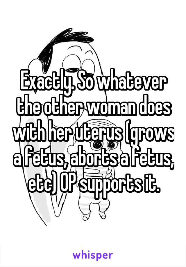 Exactly. So whatever the other woman does with her uterus (grows a fetus, aborts a fetus, etc) OP supports it.