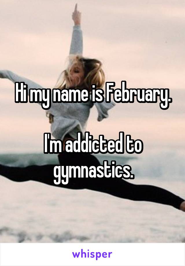 Hi my name is February.

I'm addicted to gymnastics.