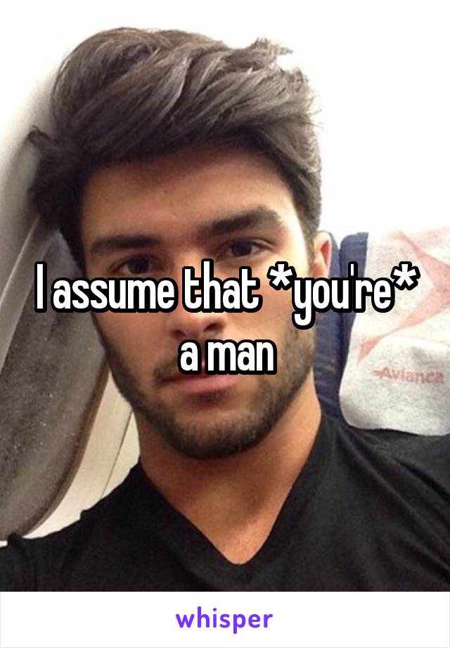 I assume that *you're* a man