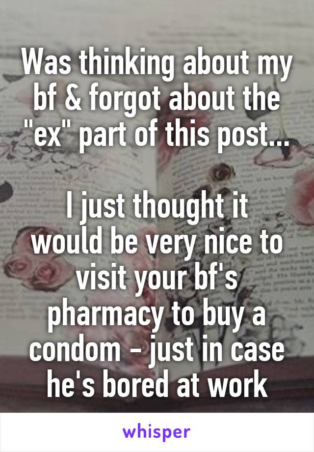 Was thinking about my bf & forgot about the "ex" part of this post...

I just thought it would be very nice to visit your bf's pharmacy to buy a condom - just in case he's bored at work