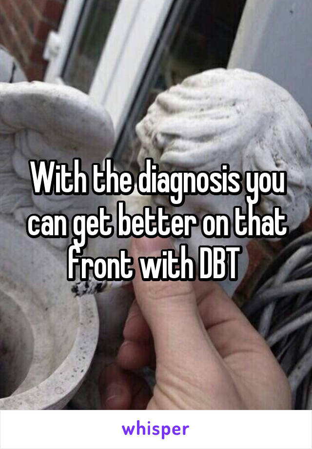 With the diagnosis you can get better on that front with DBT 
