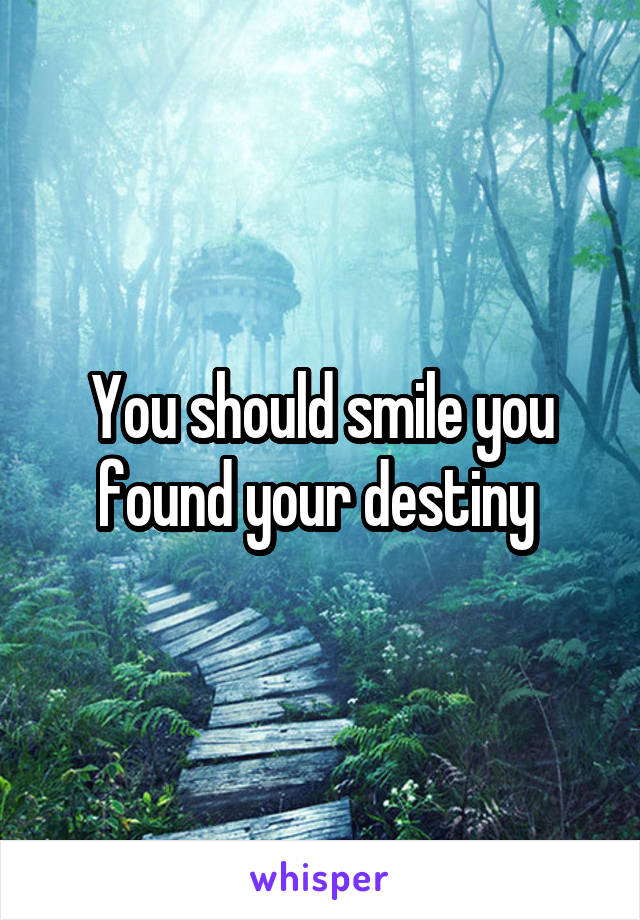 You should smile you found your destiny 