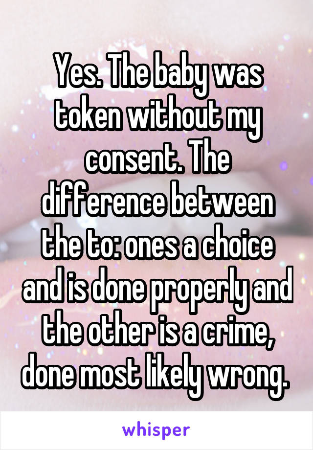 Yes. The baby was token without my consent. The difference between the to: ones a choice and is done properly and the other is a crime, done most likely wrong. 