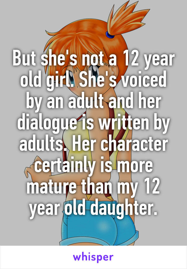 But she's not a 12 year old girl. She's voiced by an adult and her dialogue is written by adults. Her character certainly is more mature than my 12 year old daughter.