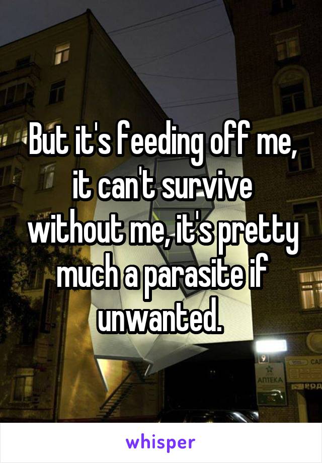 But it's feeding off me, it can't survive without me, it's pretty much a parasite if unwanted. 