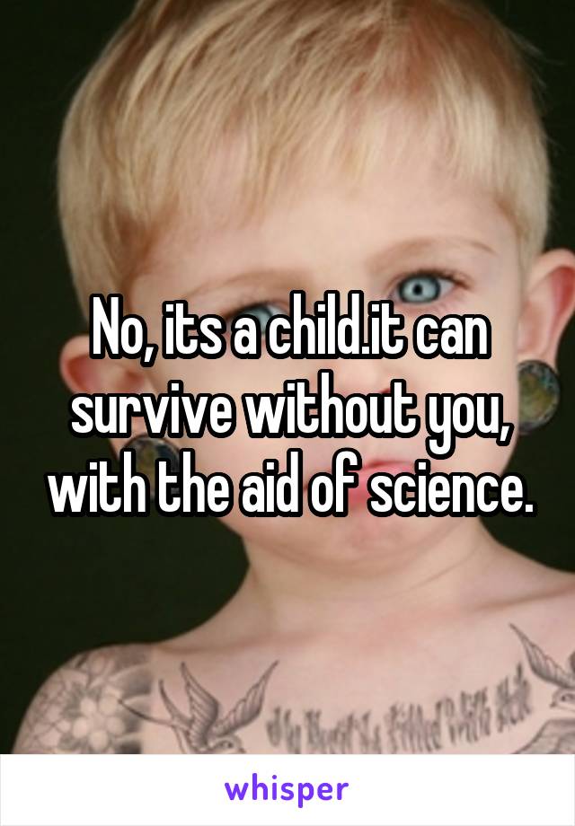 No, its a child.it can survive without you, with the aid of science.